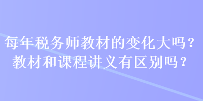 每年稅務(wù)師教材的變化大嗎？教材和課程講義有區(qū)別嗎？