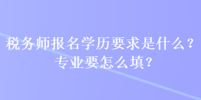 稅務師報名學歷要求是什么？專業(yè)要怎么填？