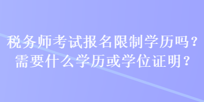 稅務(wù)師考試報(bào)名限制學(xué)歷嗎？需要什么學(xué)歷或?qū)W位證明？