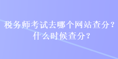 稅務(wù)師考試去哪個網(wǎng)站查分？什么時候查分？