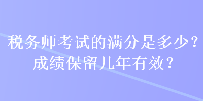 稅務(wù)師考試的滿分是多少？成績(jī)保留幾年有效？