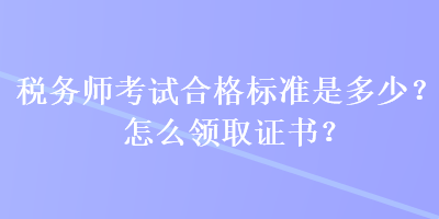 稅務(wù)師考試合格標(biāo)準(zhǔn)是多少？怎么領(lǐng)取證書(shū)？