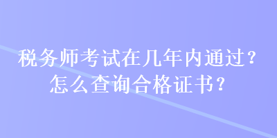 稅務(wù)師考試在幾年內(nèi)通過？怎么查詢合格證書？