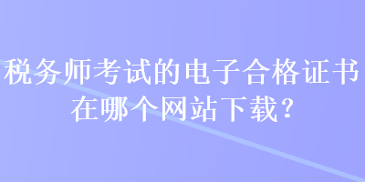 稅務(wù)師考試的電子合格證書在哪個網(wǎng)站下載？