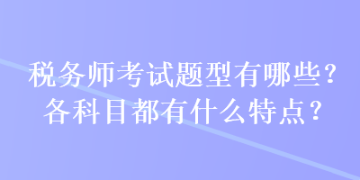 稅務(wù)師考試題型有哪些？各科目都有什么特點(diǎn)？