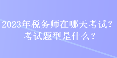 2023年稅務(wù)師在哪天考試？考試題型是什么？