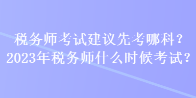 稅務師考試建議先考哪科？2023年稅務師什么時候考試？