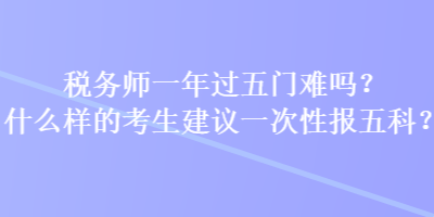 稅務(wù)師一年過(guò)五門(mén)難嗎？什么樣的考生建議一次性報(bào)五科？