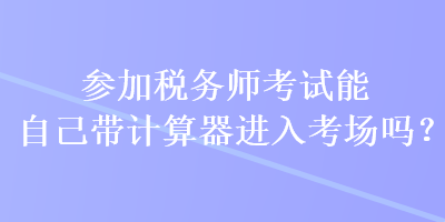 參加稅務(wù)師考試能自己帶計(jì)算器進(jìn)入考場(chǎng)嗎？