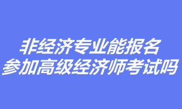 非經(jīng)濟(jì)專業(yè)能報(bào)名參加高級(jí)經(jīng)濟(jì)師考試嗎？