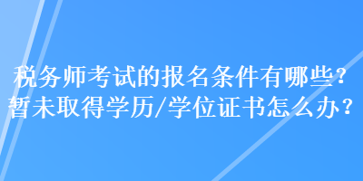 稅務(wù)師考試的報名條件有哪些？暫未取得學(xué)歷（學(xué)位）證書怎么辦？