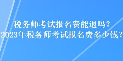 稅務(wù)師考試報名費能退嗎？2023年稅務(wù)師考試報名費多少錢？