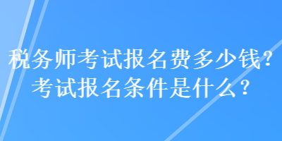 稅務(wù)師考試報名費(fèi)多少錢？考試報名條件是什么？