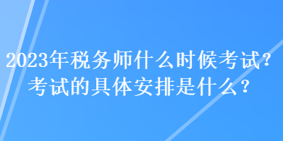 2023年稅務(wù)師什么時(shí)候考試？考試的具體安排是什么？