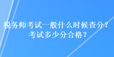 稅務(wù)師考試一般什么時候查分？考試多少分合格？