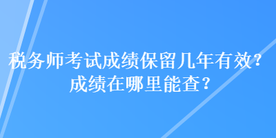 稅務(wù)師考試成績保留幾年有效？成績在哪里能查？