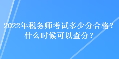 2022年稅務(wù)師考試多少分合格？什么時(shí)候可以查分？