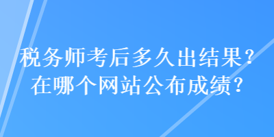 稅務(wù)師考后多久出結(jié)果？在哪個網(wǎng)站公布成績？