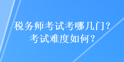 稅務(wù)師考試考哪幾門？考試難度如何？