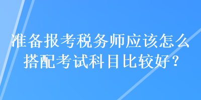 準(zhǔn)備報(bào)考稅務(wù)師應(yīng)該怎么搭配考試科目比較好？