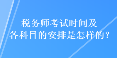 稅務(wù)師考試時間及各科目的安排是怎樣的？