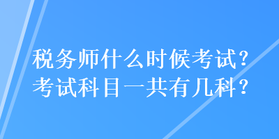 稅務(wù)師什么時候考試？考試科目一共有幾科？