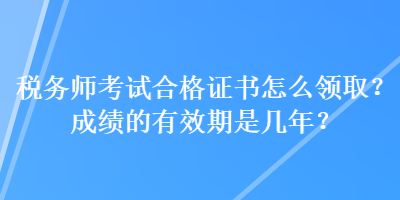 稅務(wù)師考試合格證書(shū)怎么領(lǐng)??？成績(jī)的有效期是幾年？