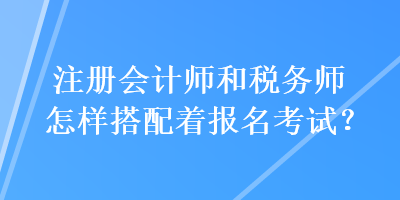 注冊會計(jì)師和稅務(wù)師怎樣搭配著報(bào)名考試？