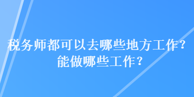 稅務(wù)師都可以去哪些地方工作？能做哪些工作？