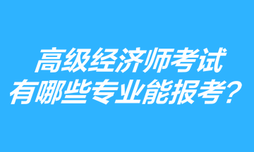 高級經(jīng)濟師考試有哪些專業(yè)能報考？