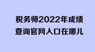 稅務師2022年成績查詢官網(wǎng)入口在哪兒？