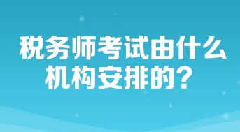 稅務(wù)師考試由什么機(jī)構(gòu)安排的？