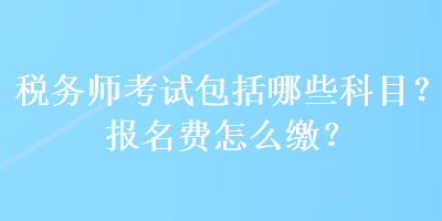 稅務(wù)師考試包括哪些科目？報(bào)名費(fèi)怎么繳？