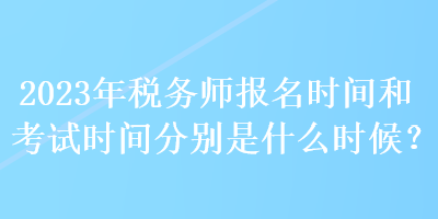 2023年稅務(wù)師報名時間和考試時間分別是什么時候？