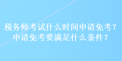 稅務(wù)師考試什么時間申請免考？申請免考要滿足什么條件？