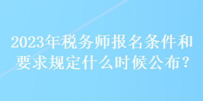 2023年稅務(wù)師報(bào)名條件和要求規(guī)定什么時(shí)候公布？