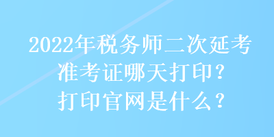 2022年稅務(wù)師二次延考準考證哪天打印？打印官網(wǎng)是什么？