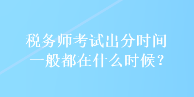 稅務(wù)師考試出分時(shí)間一般都在什么時(shí)候？