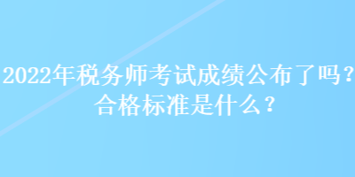 2022年稅務師考試成績公布了嗎？合格標準是什么？