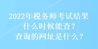 2022年稅務(wù)師考試結(jié)果什么時候能查？查詢的網(wǎng)址是什么？