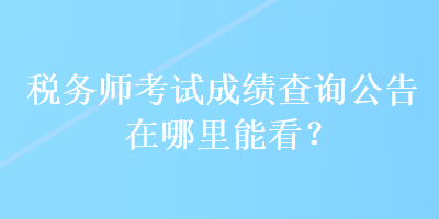 稅務(wù)師考試成績查詢公告在哪里能看？