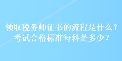 領(lǐng)取稅務(wù)師證書的流程是什么？考試合格標(biāo)準(zhǔn)每科是多少？