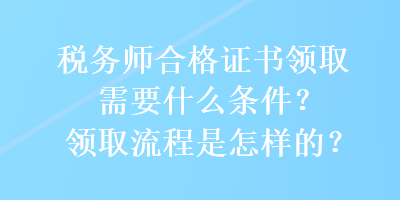 稅務(wù)師合格證書領(lǐng)取需要什么條件？領(lǐng)取流程是怎樣的？