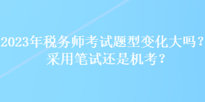 2023年稅務師考試題型變化大嗎？采用筆試還是機考？