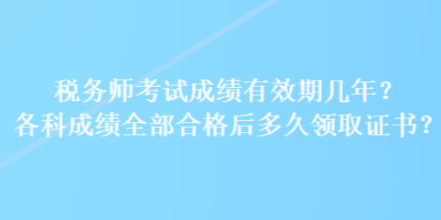 稅務(wù)師考試成績有效期幾年？各科成績?nèi)亢细窈蠖嗑妙I(lǐng)取證書？