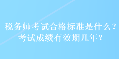 稅務(wù)師考試合格標(biāo)準(zhǔn)是什么？考試成績(jī)有效期幾年？