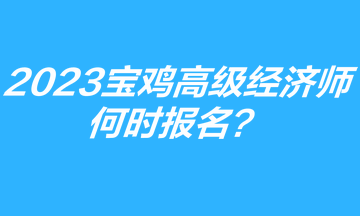 2023年寶雞高級經(jīng)濟(jì)師何時(shí)報(bào)名？