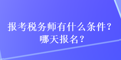 報(bào)考稅務(wù)師有什么條件？哪天報(bào)名？