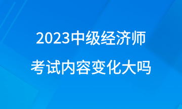 2023年中級(jí)經(jīng)濟(jì)師考試內(nèi)容變化大嗎？