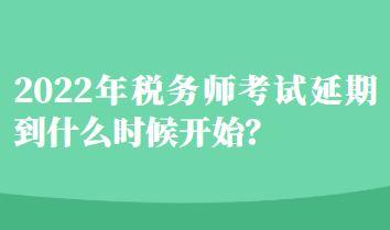 2022年稅務(wù)師考試延期到什么時候開始？